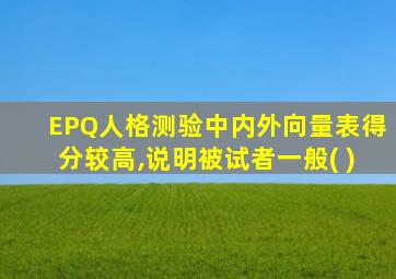 EPQ人格测验中内外向量表得分较高,说明被试者一般( )